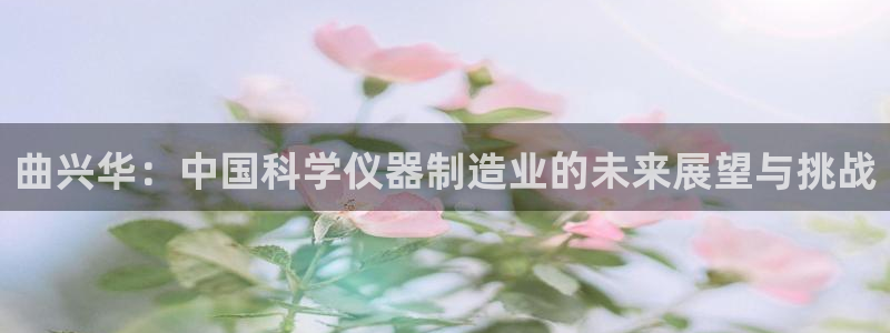 恒行娱乐冯74OOO5：曲兴华：中国科学仪器制造业的未来展望