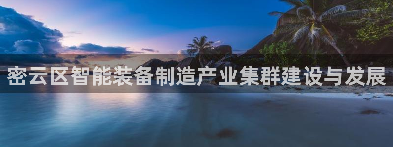 恒行代理总代主导 6ll5l：密云区智能装备制造产业集群建设