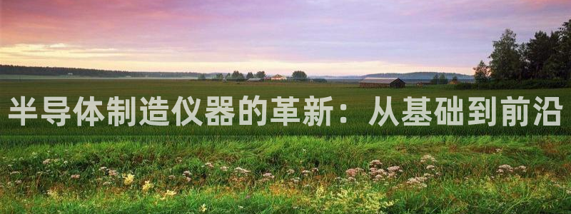 恒行2蒋74OOO5：半导体制造仪器的革新：从基础到前沿