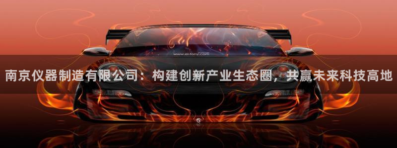 恒指5行情 如来再我心：南京仪器制造有限公司：构建创新产业生