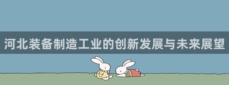 恒行娱乐老板推荐5ll533主管：河北装备制造工业的创新发展