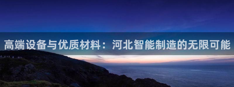 恒行娱乐5ll533主管正直：高端设备与优质材料：河北智能制
