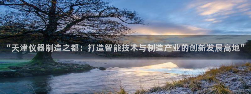 恒行5：“天津仪器制造之都：打造智能技术与制造产业的创新发展