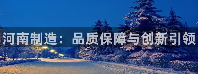 恒行娱乐寻问74 5：河南制造：品质保障与创新引领