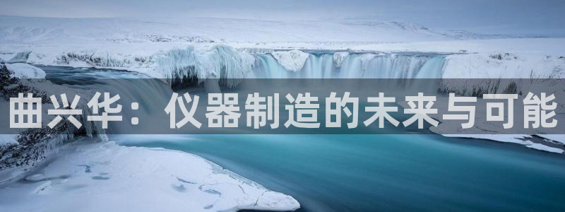 恒行3乃5O6917：曲兴华：仪器制造的未来与可能