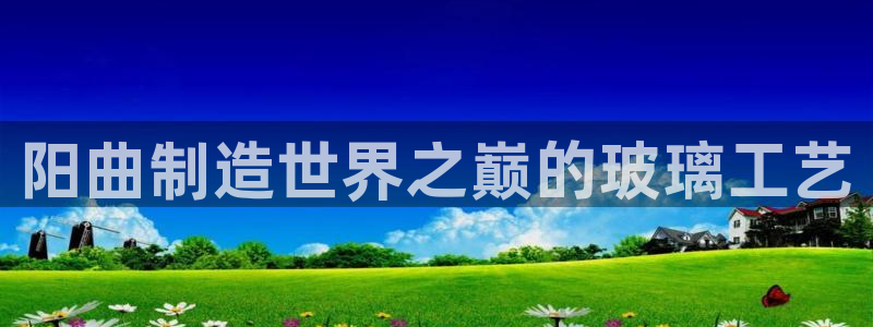 恒行注册全2O5O5O：阳曲制造世界之巅的玻璃工艺