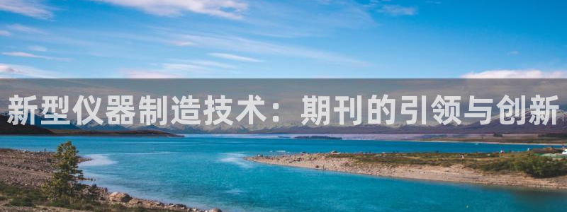 恒行娱乐热74ooo5主宰：新型仪器制造技术：期刊的引领与创