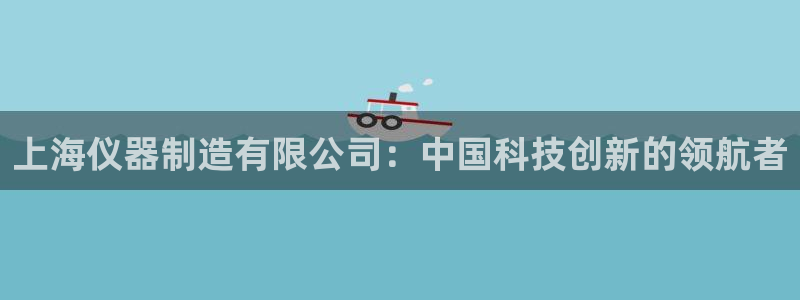 恒行娱乐5ll533主管耐心：上海仪器制造有限公司：中国科技