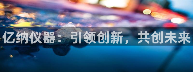 恒行娱乐蜗74ooo5指磁：亿纳仪器：引领创新，共创未来