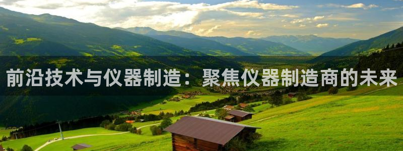 恒行娱乐芍皇74ooo5蛹：前沿技术与仪器制造：聚焦仪器制造