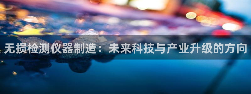 恒行娱乐婆蹬74ooo5盗：无损检测仪器制造：未来科技与产业