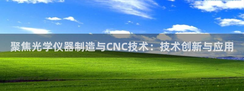 恒行娱乐吴74OOO5：聚焦光学仪器制造与CNC技术：技术创