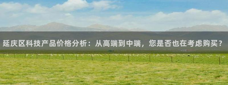 恒行2陈74OOO5：延庆区科技产品价格分析：从高端到中端，