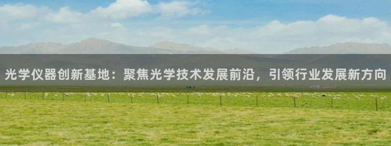 恒行2王74OOO5：光学仪器创新基地：聚焦光学技术发展前沿