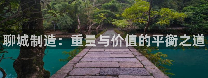 恒行主管首问6ll5l：聊城制造：重量与价值的平衡之道