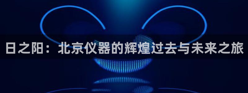 恒行注册招收6ll5l指定：日之阳：北京仪器的辉煌过去与未来