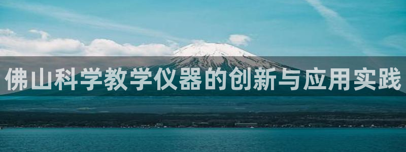 恒行娱乐寻问74 5：佛山科学教学仪器的创新与应用实践