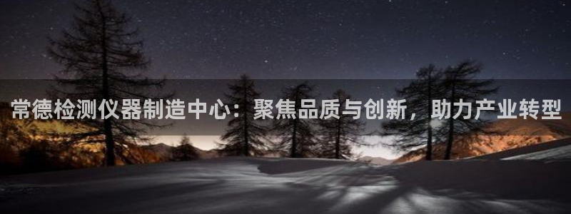 恒行2卫74OOO5：常德检测仪器制造中心：聚焦品质与创新，