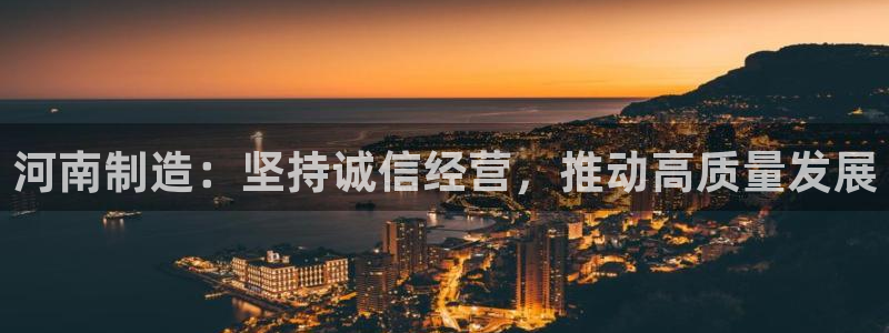 恒行主管总代6ll5l周至：河南制造：坚持诚信经营，推动高质