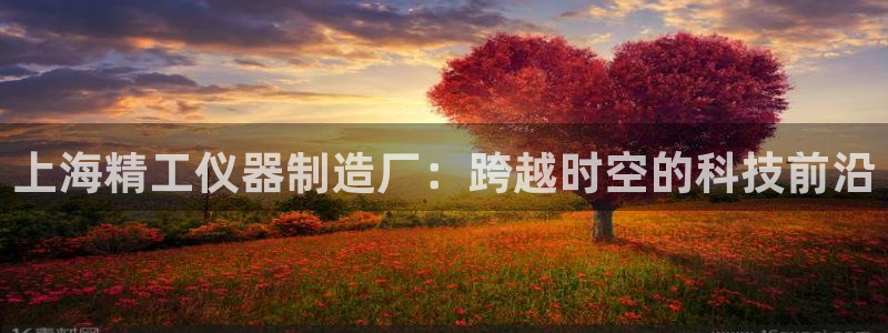 恒行娱乐度74ooo5聘霖：上海精工仪器制造厂：跨越时空的科