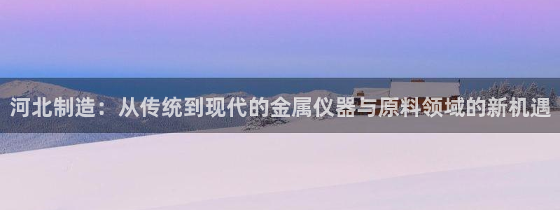 恒行2朱74OOO5：河北制造：从传统到现代的金属仪器与原料