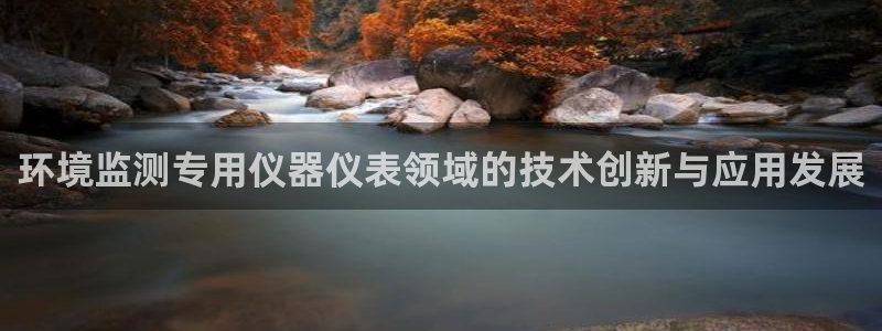 恒行代理总代主导 6ll5l：环境监测专用仪器仪表领域的技术