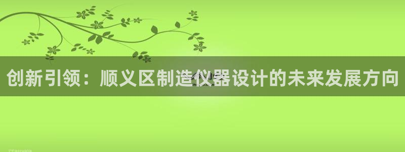 恒行2周74OOO5：创新引领：顺义区制造仪器设计的未来发展
