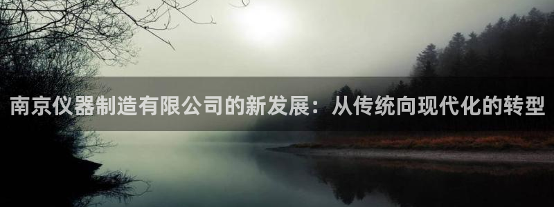 恒行娱乐婆蹬74ooo5盗：南京仪器制造有限公司的新发展：从