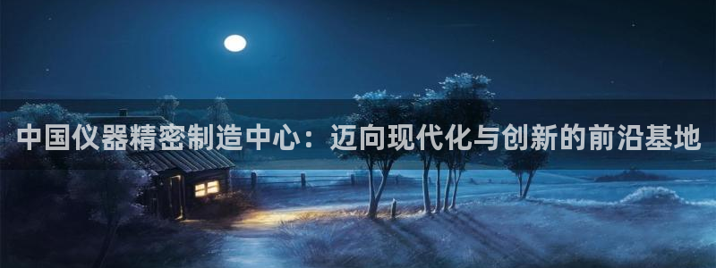恒行2卫74OOO5：中国仪器精密制造中心：迈向现代化与创新