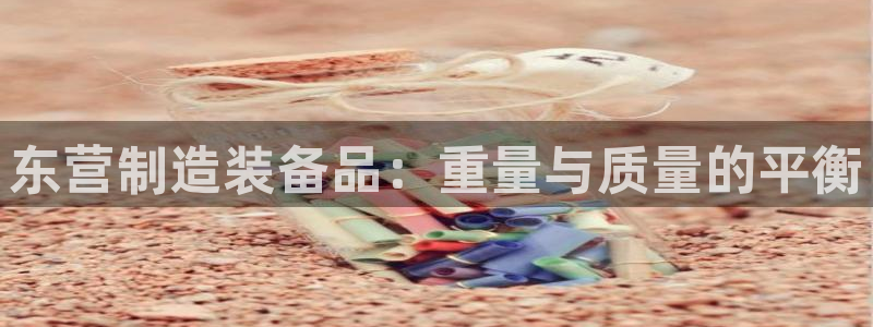 恒行主管首问6ll5l：东营制造装备品：重量与质量的平衡