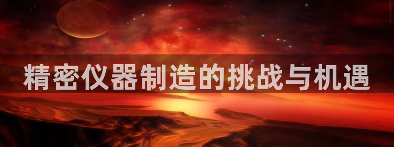 恒行娱乐陈74OOO5：精密仪器制造的挑战与机遇