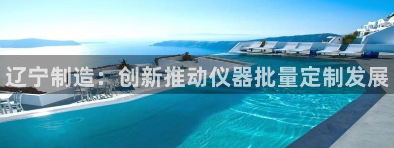 恒行娱乐寻问74 5：辽宁制造：创新推动仪器批量定制发展