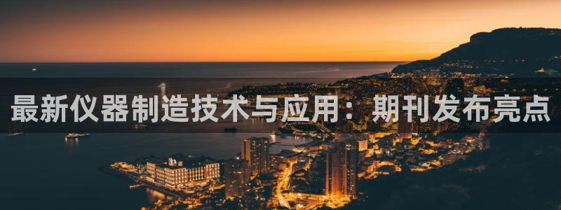 恒行娱乐鸟74ooo5判官：最新仪器制造技术与应用：期刊发布