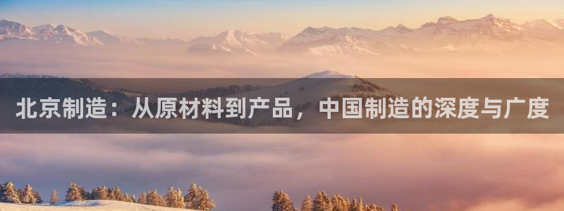 恒行娱乐登录5ll533主管一流：北京制造：从原材料到产品，
