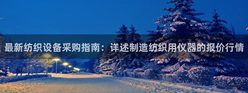 恒行娱乐吴74OOO5：最新纺织设备采购指南：详述制造纺织用