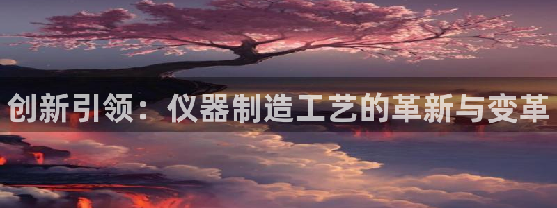 恒行2下74OOO5：创新引领：仪器制造工艺的革新与变革