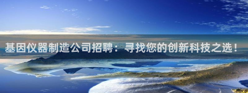 恒行娱乐招收点赞5ll533主管：基因仪器制造公司招聘：寻找