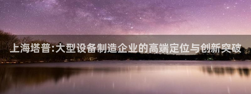 恒行娱乐5ll533主管优雅：上海塔普:大型设备制造企业的高