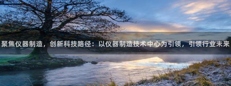 恒行注册招收6ll5l指定：聚焦仪器制造，创新科技路径：以仪