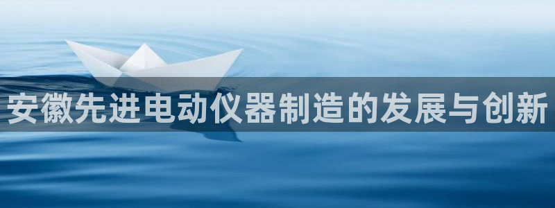 恒行主管首问6ll5l：安徽先进电动仪器制造的发展与创新