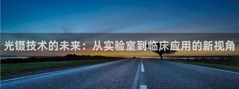 恒行开户娱乐6ll5l特惠：光镊技术的未来：从实验室到临床应